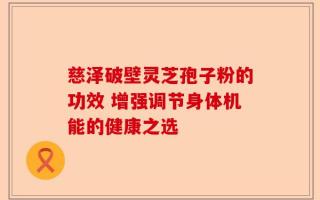 慈泽破壁灵芝孢子粉的功效 增强调节身体机能的健康之选