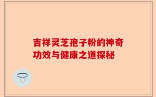 吉祥灵芝孢子粉的神奇功效与健康之道探秘