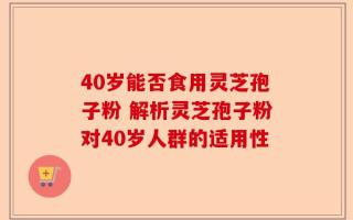 40岁能否食用灵芝孢子粉 解析灵芝孢子粉对40岁人群的适用性
