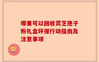 哪里可以回收灵芝孢子粉礼盒环保行动指南及注意事项
