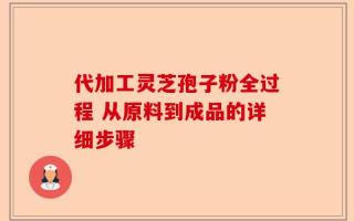代加工灵芝孢子粉全过程 从原料到成品的详细步骤