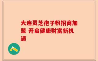 大连灵芝孢子粉招商加盟 开启健康财富新机遇