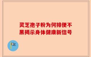 灵芝孢子粉为何排便不黑揭示身体健康新信号