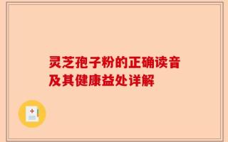 灵芝孢子粉的正确读音及其健康益处详解