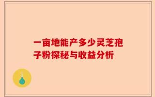 一亩地能产多少灵芝孢子粉探秘与收益分析