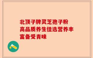 北顶子牌灵芝孢子粉 高品质养生佳选营养丰富备受青睐