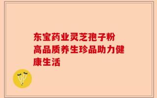 东宝药业灵芝孢子粉 高品质养生珍品助力健康生活