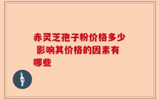 赤灵芝孢子粉价格多少 影响其价格的因素有哪些