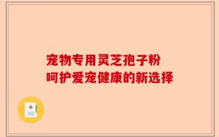 宠物专用灵芝孢子粉 呵护爱宠健康的新选择