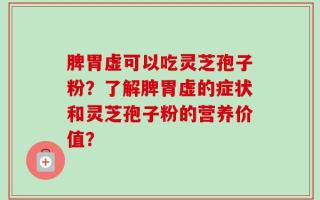 脾胃虚可以吃灵芝孢子粉？了解脾胃虚的症状和灵芝孢子粉的营养价值？