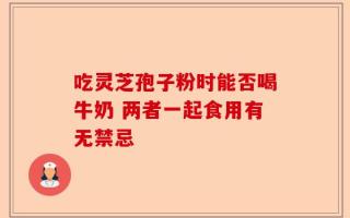 吃灵芝孢子粉时能否喝牛奶 两者一起食用有无禁忌