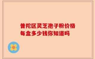 普陀区灵芝孢子粉价格每盒多少钱你知道吗