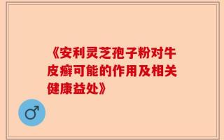《安利灵芝孢子粉对牛皮癣可能的作用及相关健康益处》