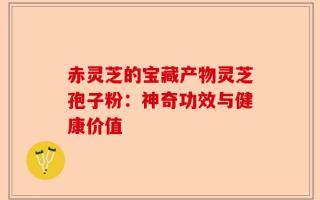 赤灵芝的宝藏产物灵芝孢子粉：神奇功效与健康价值