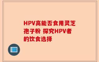 HPV高能否食用灵芝孢子粉 探究HPV者的饮食选择