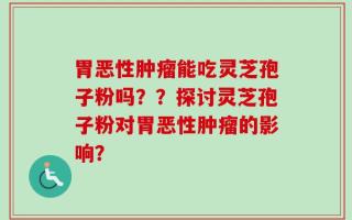 胃恶性肿瘤能吃灵芝孢子粉吗？？探讨灵芝孢子粉对胃恶性肿瘤的影响？