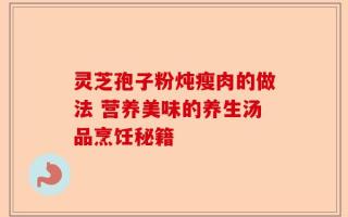 灵芝孢子粉炖瘦肉的做法 营养美味的养生汤品烹饪秘籍