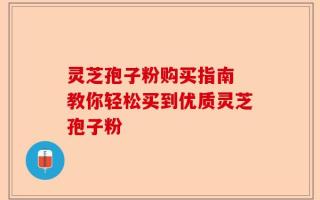 灵芝孢子粉购买指南 教你轻松买到优质灵芝孢子粉