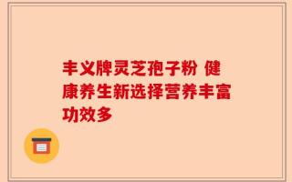丰义牌灵芝孢子粉 健康养生新选择营养丰富功效多