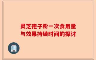 灵芝孢子粉一次食用量与效果持续时间的探讨