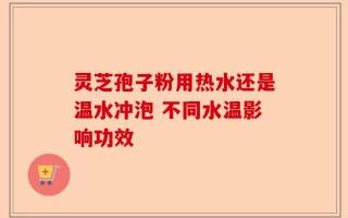 灵芝孢子粉用热水还是温水冲泡 不同水温影响功效