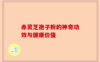 赤灵芝孢子粉的神奇功效与健康价值