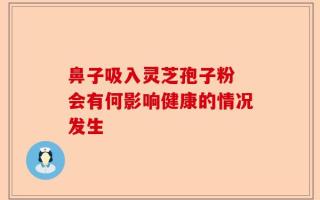 鼻子吸入灵芝孢子粉 会有何影响健康的情况发生