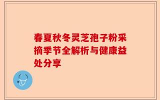 春夏秋冬灵芝孢子粉采摘季节全解析与健康益处分享