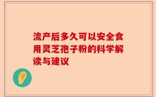 流产后多久可以安全食用灵芝孢子粉的科学解读与建议