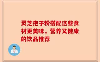 灵芝孢子粉搭配这些食材更美味，营养又健康的饮品推荐
