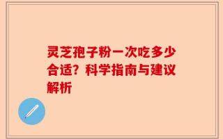 灵芝孢子粉一次吃多少合适？科学指南与建议解析