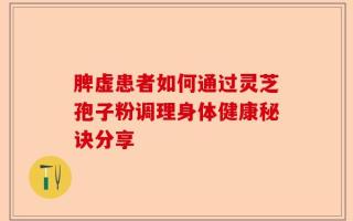 脾虚患者如何通过灵芝孢子粉调理身体健康秘诀分享