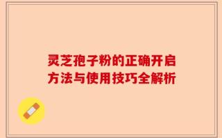 灵芝孢子粉的正确开启方法与使用技巧全解析