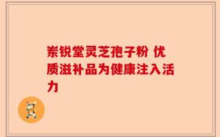 岽锐堂灵芝孢子粉 优质滋补品为健康注入活力