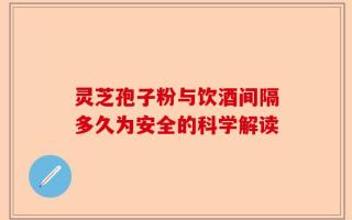 灵芝孢子粉与饮酒间隔多久为安全的科学解读