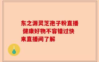 东之源灵芝孢子粉直播 健康好物不容错过快来直播间了解