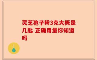 灵芝孢子粉3克大概是几匙 正确用量你知道吗