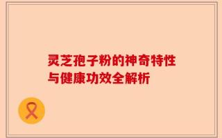 灵芝孢子粉的神奇特性与健康功效全解析