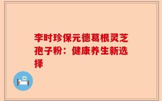 李时珍保元德葛根灵芝孢子粉：健康养生新选择