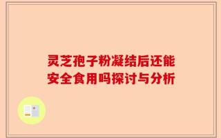 灵芝孢子粉凝结后还能安全食用吗探讨与分析