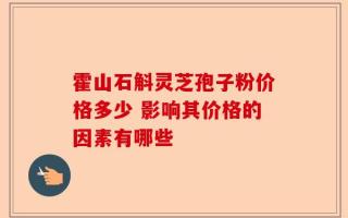 霍山石斛灵芝孢子粉价格多少 影响其价格的因素有哪些