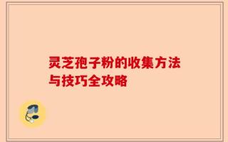 灵芝孢子粉的收集方法与技巧全攻略