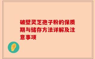 破壁灵芝孢子粉的保质期与储存方法详解及注意事项