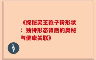 《探秘灵芝孢子粉形状：独特形态背后的奥秘与健康关联》