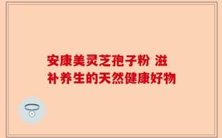 安康美灵芝孢子粉 滋补养生的天然健康好物