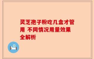 灵芝孢子粉吃几盒才管用 不同情况用量效果全解析