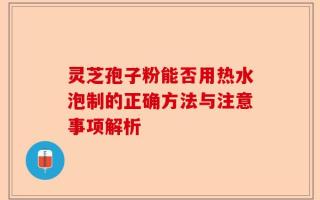 灵芝孢子粉能否用热水泡制的正确方法与注意事项解析