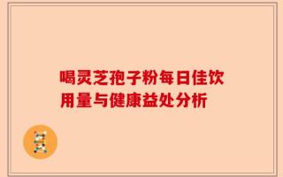 喝灵芝孢子粉每日佳饮用量与健康益处分析