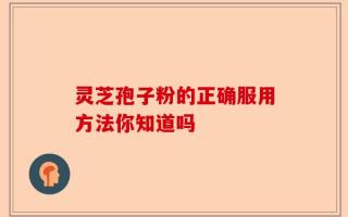 灵芝孢子粉的正确服用方法你知道吗