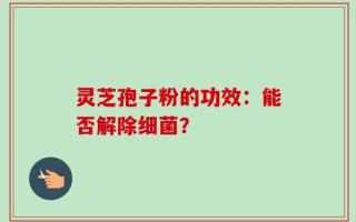 灵芝孢子粉的功效：能否解除细菌？